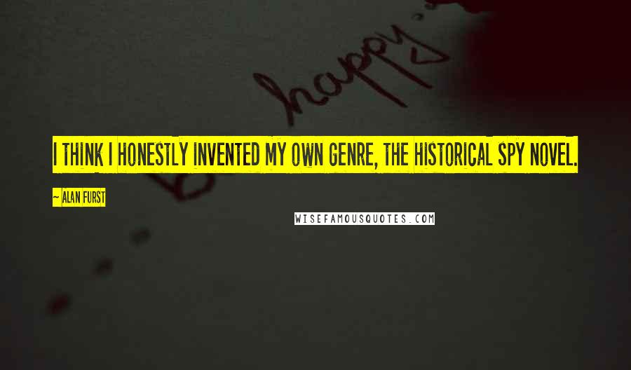 Alan Furst Quotes: I think I honestly invented my own genre, the historical spy novel.