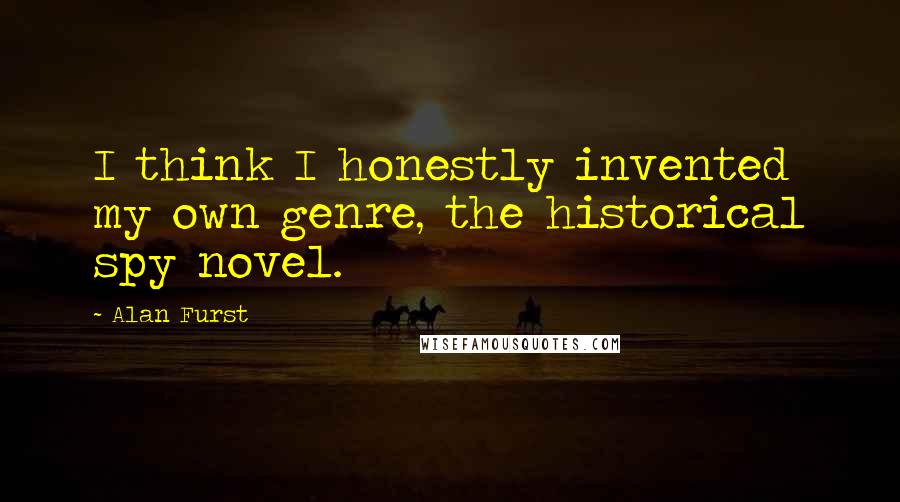 Alan Furst Quotes: I think I honestly invented my own genre, the historical spy novel.