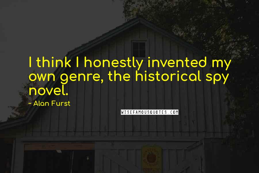 Alan Furst Quotes: I think I honestly invented my own genre, the historical spy novel.