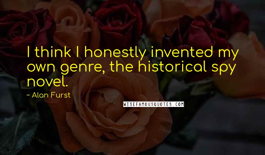 Alan Furst Quotes: I think I honestly invented my own genre, the historical spy novel.