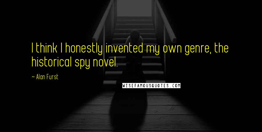 Alan Furst Quotes: I think I honestly invented my own genre, the historical spy novel.