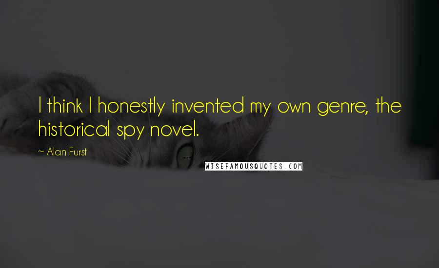Alan Furst Quotes: I think I honestly invented my own genre, the historical spy novel.