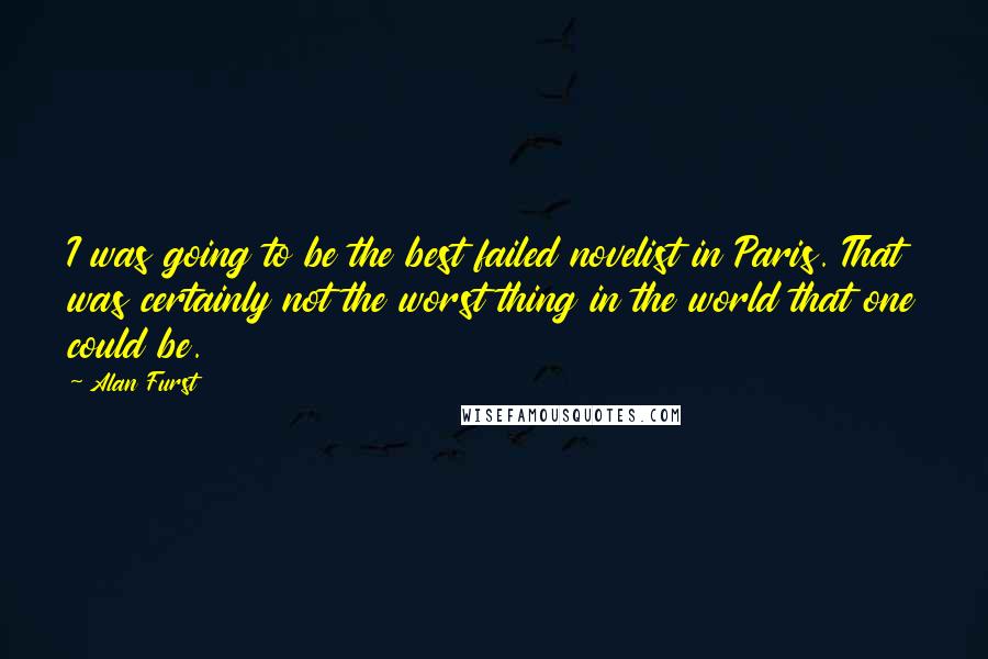 Alan Furst Quotes: I was going to be the best failed novelist in Paris. That was certainly not the worst thing in the world that one could be.