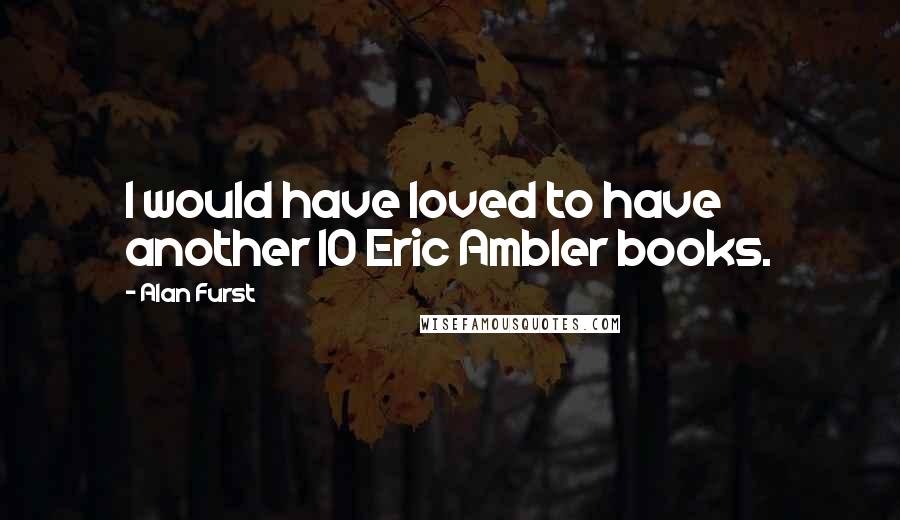 Alan Furst Quotes: I would have loved to have another 10 Eric Ambler books.