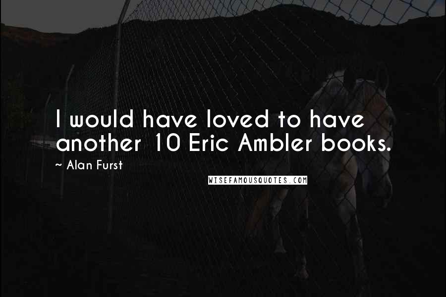 Alan Furst Quotes: I would have loved to have another 10 Eric Ambler books.