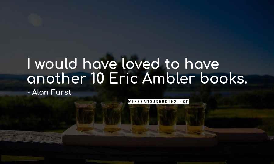 Alan Furst Quotes: I would have loved to have another 10 Eric Ambler books.