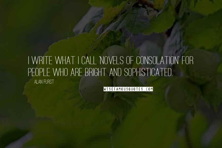 Alan Furst Quotes: I write what I call 'novels of consolation' for people who are bright and sophisticated.