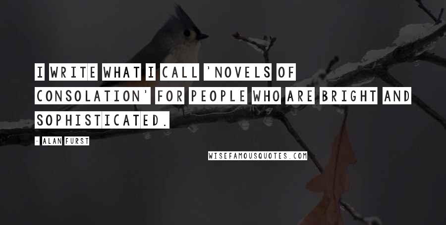 Alan Furst Quotes: I write what I call 'novels of consolation' for people who are bright and sophisticated.