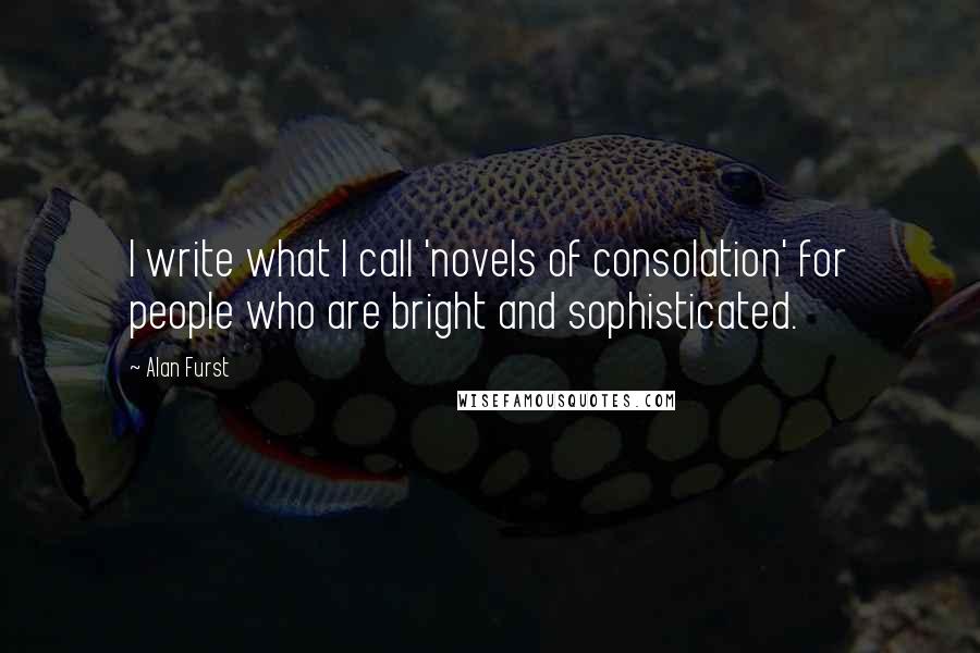 Alan Furst Quotes: I write what I call 'novels of consolation' for people who are bright and sophisticated.