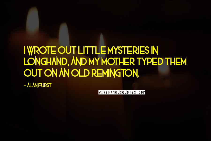 Alan Furst Quotes: I wrote out little mysteries in longhand, and my mother typed them out on an old Remington.