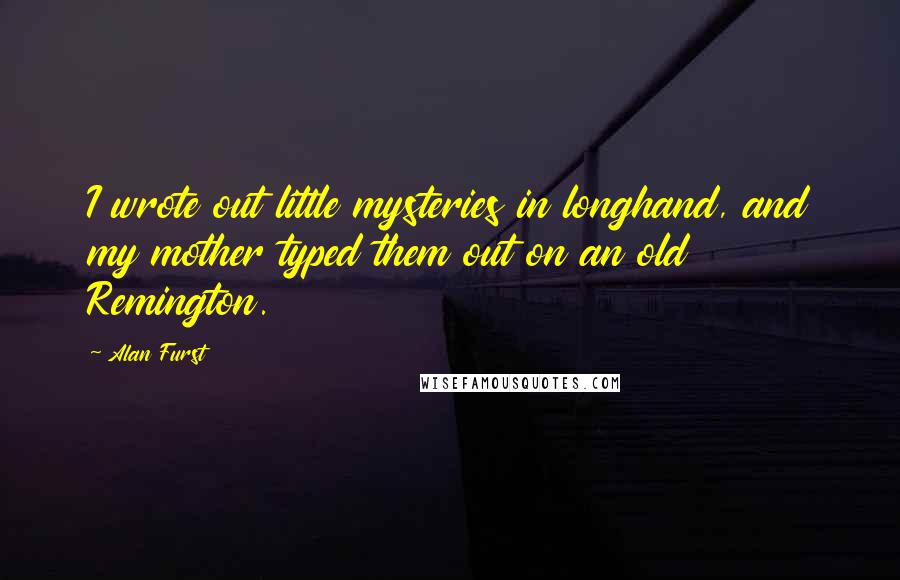 Alan Furst Quotes: I wrote out little mysteries in longhand, and my mother typed them out on an old Remington.