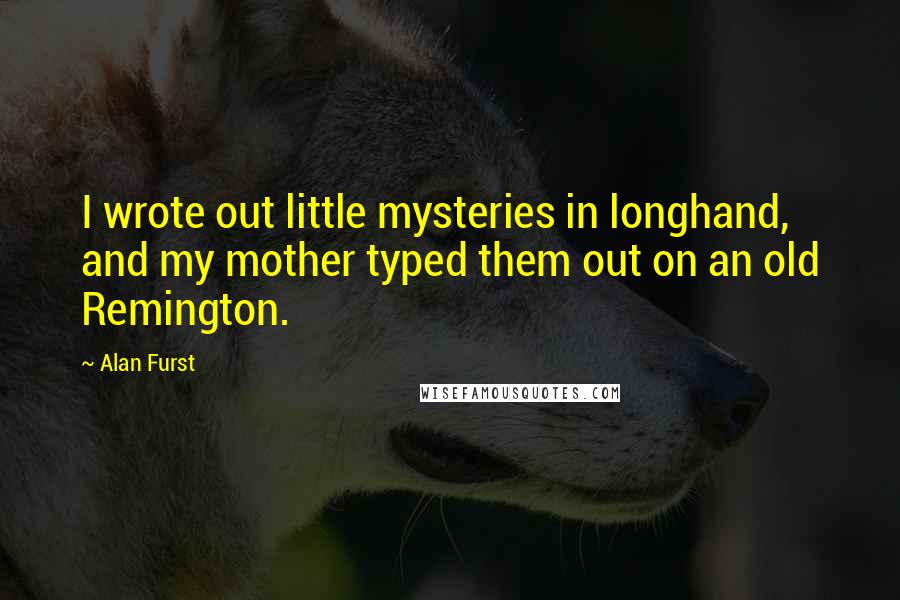 Alan Furst Quotes: I wrote out little mysteries in longhand, and my mother typed them out on an old Remington.