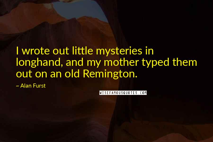 Alan Furst Quotes: I wrote out little mysteries in longhand, and my mother typed them out on an old Remington.