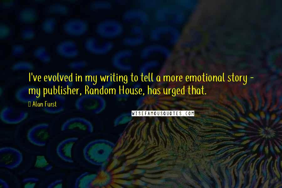 Alan Furst Quotes: I've evolved in my writing to tell a more emotional story - my publisher, Random House, has urged that.