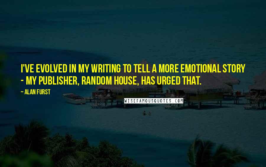 Alan Furst Quotes: I've evolved in my writing to tell a more emotional story - my publisher, Random House, has urged that.