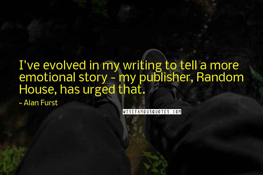 Alan Furst Quotes: I've evolved in my writing to tell a more emotional story - my publisher, Random House, has urged that.