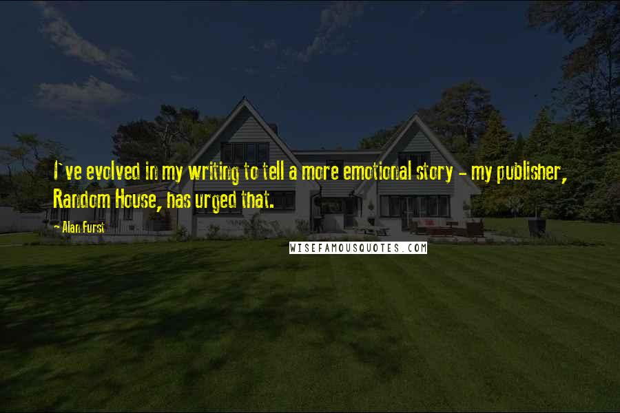 Alan Furst Quotes: I've evolved in my writing to tell a more emotional story - my publisher, Random House, has urged that.