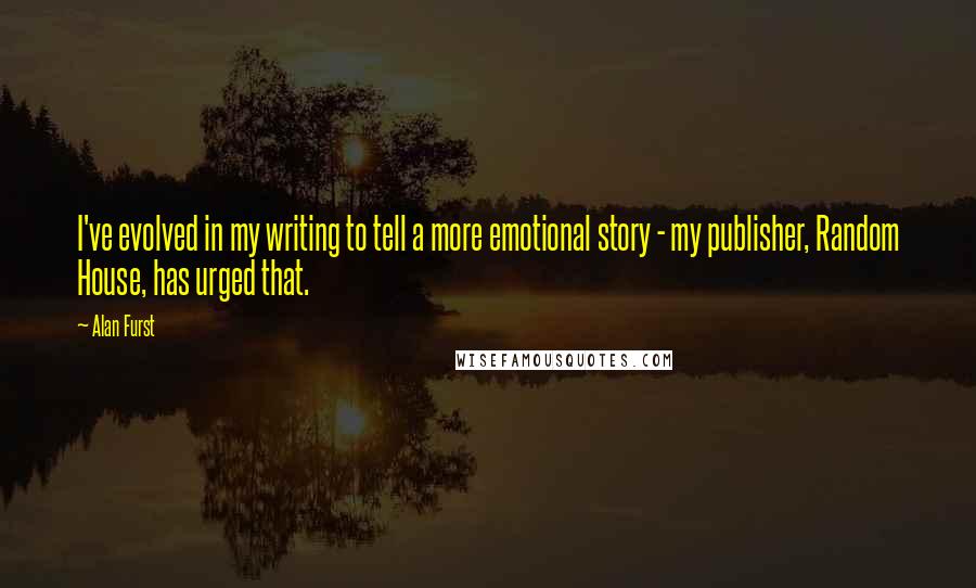 Alan Furst Quotes: I've evolved in my writing to tell a more emotional story - my publisher, Random House, has urged that.