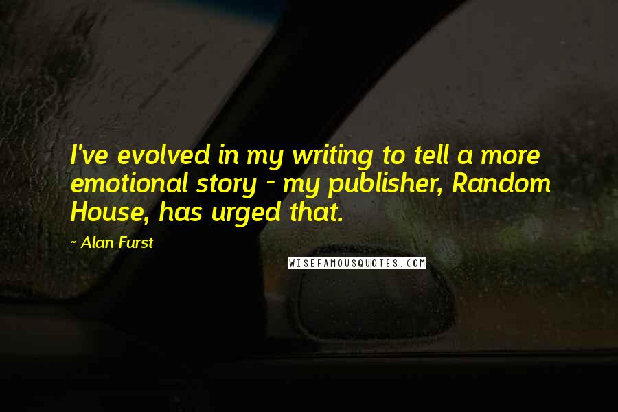 Alan Furst Quotes: I've evolved in my writing to tell a more emotional story - my publisher, Random House, has urged that.