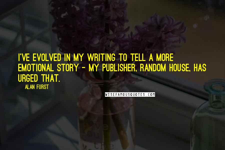 Alan Furst Quotes: I've evolved in my writing to tell a more emotional story - my publisher, Random House, has urged that.