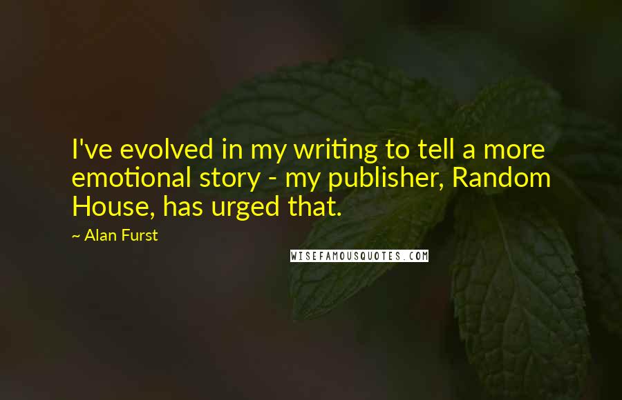 Alan Furst Quotes: I've evolved in my writing to tell a more emotional story - my publisher, Random House, has urged that.