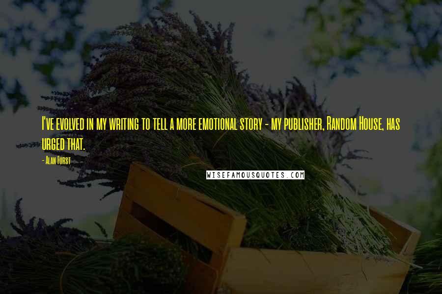 Alan Furst Quotes: I've evolved in my writing to tell a more emotional story - my publisher, Random House, has urged that.