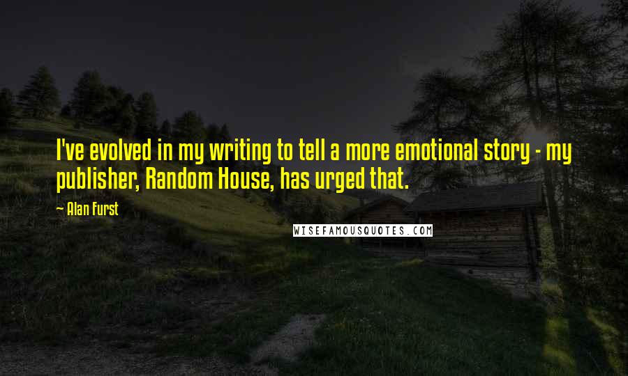 Alan Furst Quotes: I've evolved in my writing to tell a more emotional story - my publisher, Random House, has urged that.
