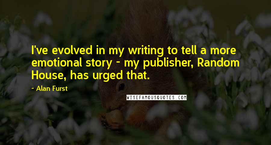 Alan Furst Quotes: I've evolved in my writing to tell a more emotional story - my publisher, Random House, has urged that.