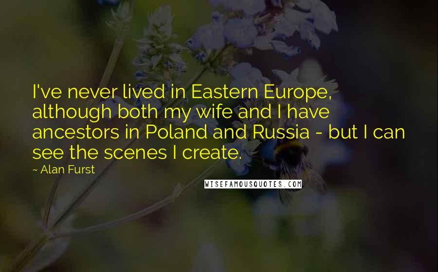 Alan Furst Quotes: I've never lived in Eastern Europe, although both my wife and I have ancestors in Poland and Russia - but I can see the scenes I create.