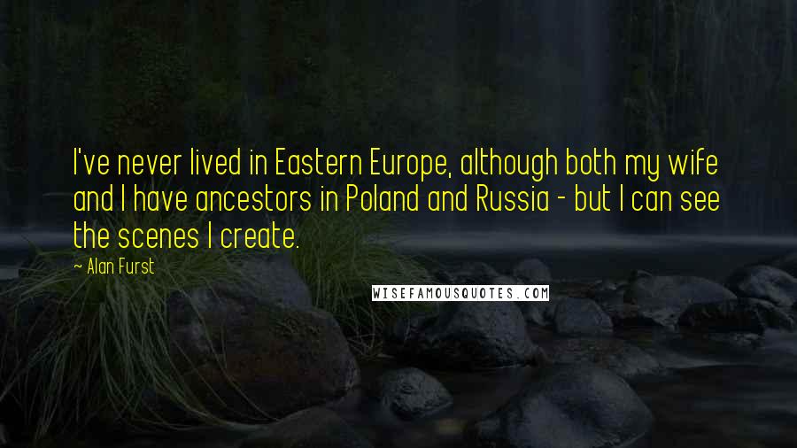 Alan Furst Quotes: I've never lived in Eastern Europe, although both my wife and I have ancestors in Poland and Russia - but I can see the scenes I create.