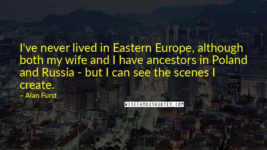 Alan Furst Quotes: I've never lived in Eastern Europe, although both my wife and I have ancestors in Poland and Russia - but I can see the scenes I create.