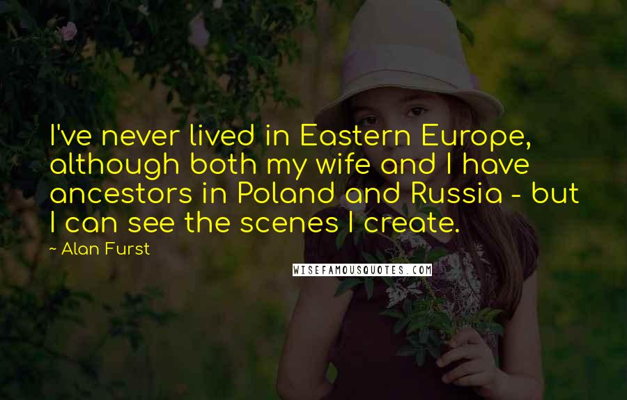 Alan Furst Quotes: I've never lived in Eastern Europe, although both my wife and I have ancestors in Poland and Russia - but I can see the scenes I create.