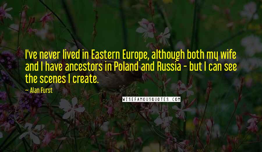 Alan Furst Quotes: I've never lived in Eastern Europe, although both my wife and I have ancestors in Poland and Russia - but I can see the scenes I create.