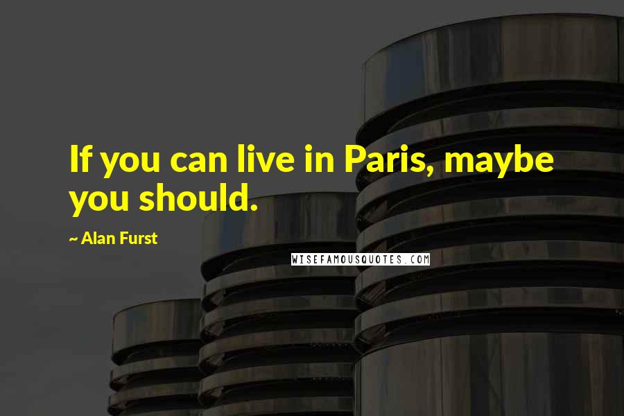 Alan Furst Quotes: If you can live in Paris, maybe you should.