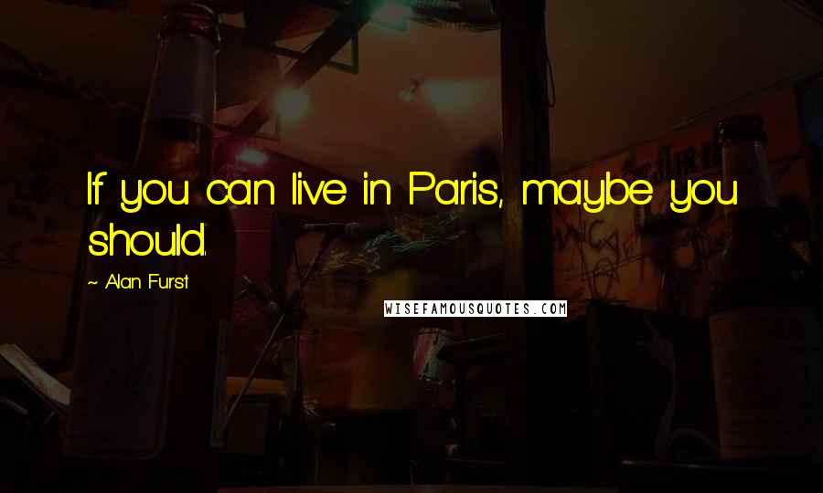 Alan Furst Quotes: If you can live in Paris, maybe you should.