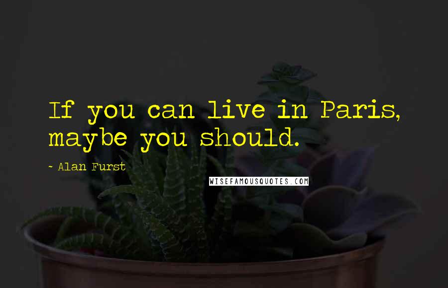Alan Furst Quotes: If you can live in Paris, maybe you should.