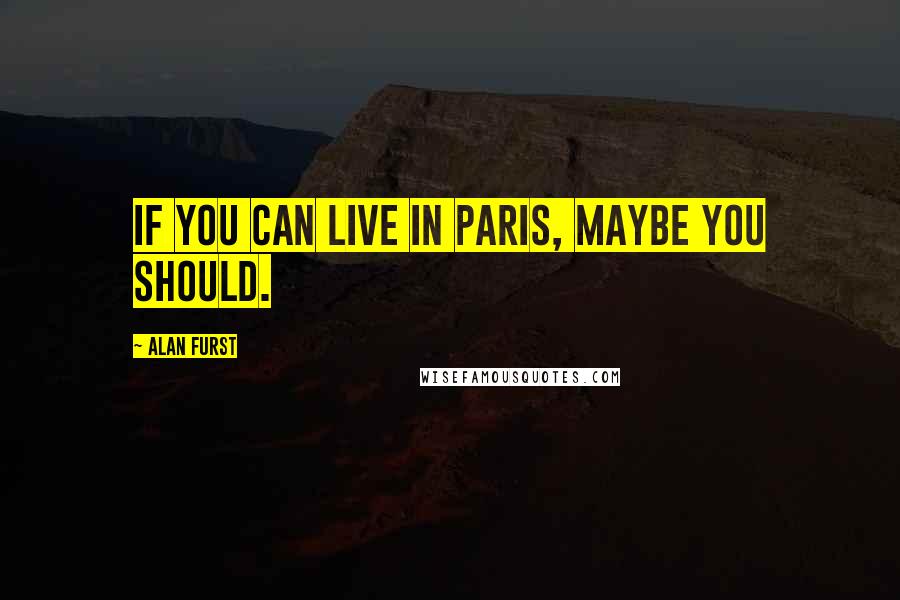 Alan Furst Quotes: If you can live in Paris, maybe you should.