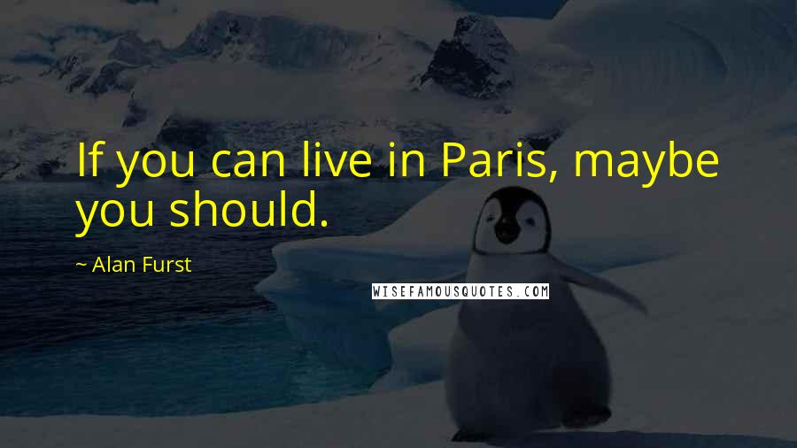 Alan Furst Quotes: If you can live in Paris, maybe you should.