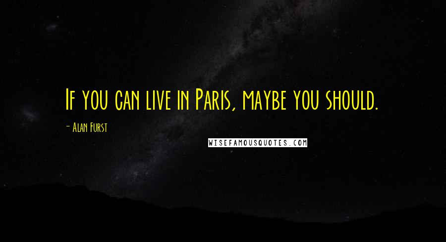 Alan Furst Quotes: If you can live in Paris, maybe you should.