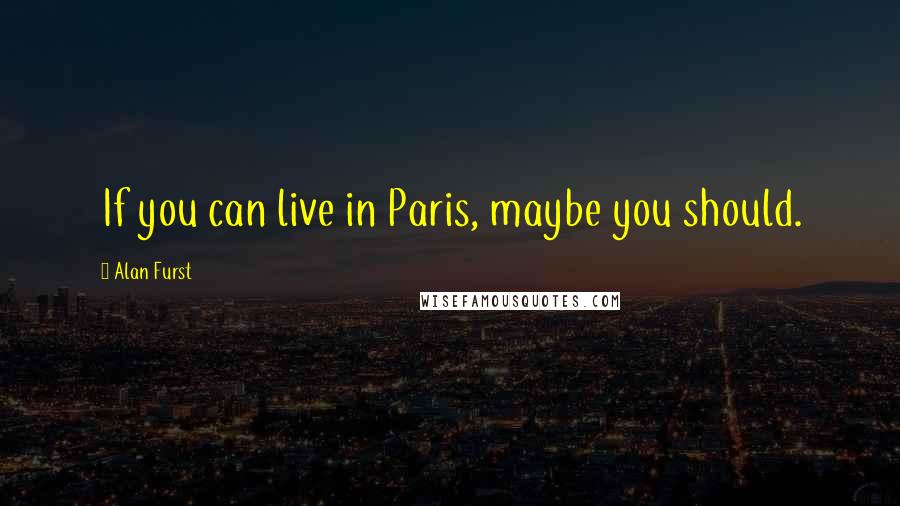 Alan Furst Quotes: If you can live in Paris, maybe you should.