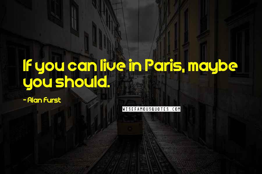 Alan Furst Quotes: If you can live in Paris, maybe you should.