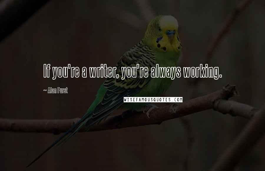 Alan Furst Quotes: If you're a writer, you're always working.