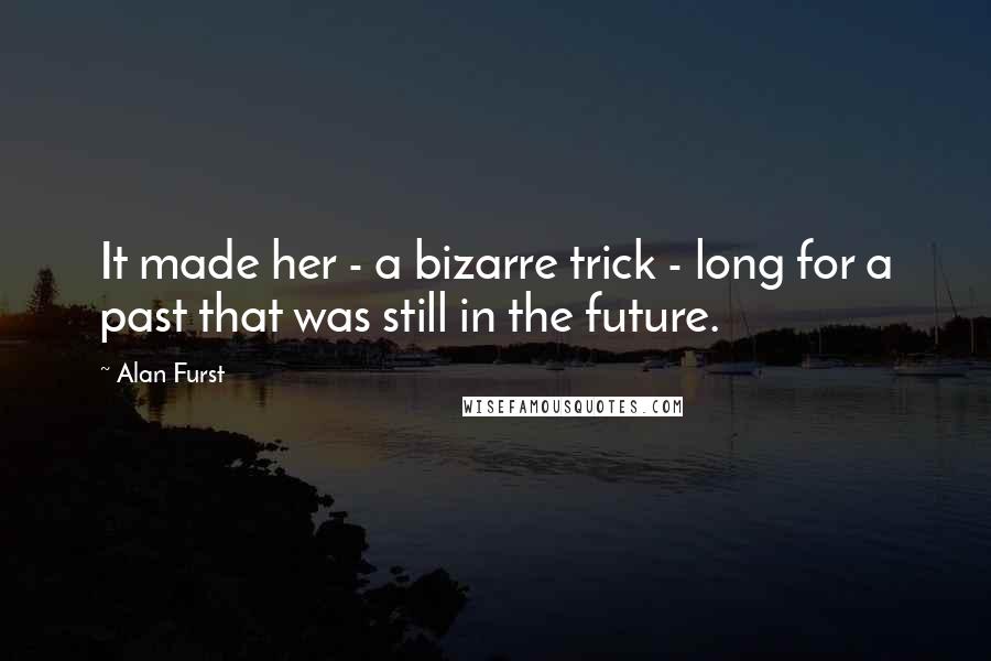 Alan Furst Quotes: It made her - a bizarre trick - long for a past that was still in the future.