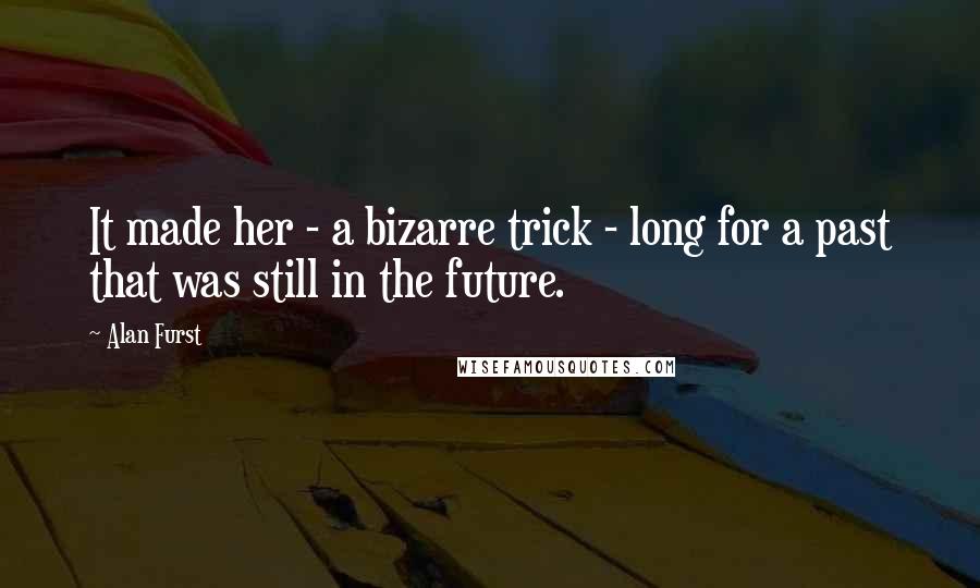 Alan Furst Quotes: It made her - a bizarre trick - long for a past that was still in the future.
