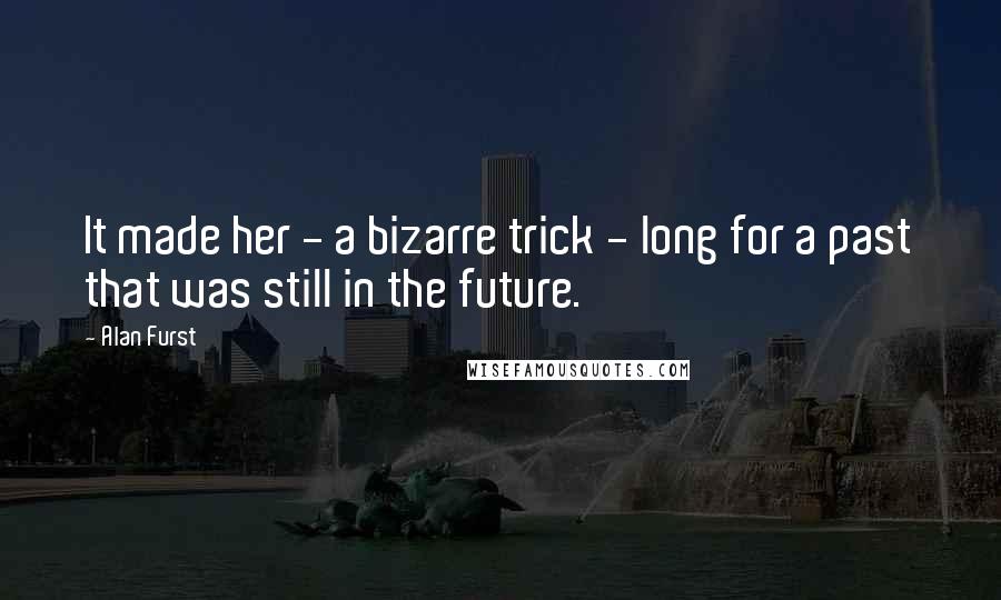 Alan Furst Quotes: It made her - a bizarre trick - long for a past that was still in the future.