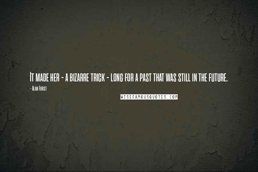 Alan Furst Quotes: It made her - a bizarre trick - long for a past that was still in the future.