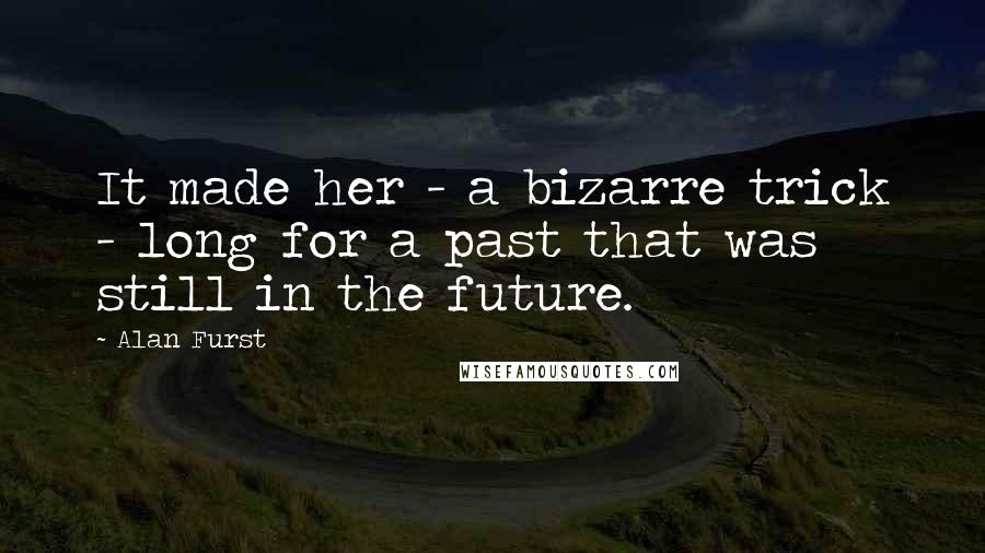 Alan Furst Quotes: It made her - a bizarre trick - long for a past that was still in the future.