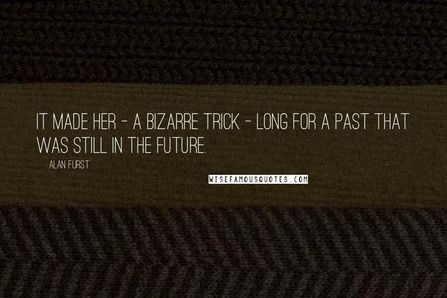 Alan Furst Quotes: It made her - a bizarre trick - long for a past that was still in the future.