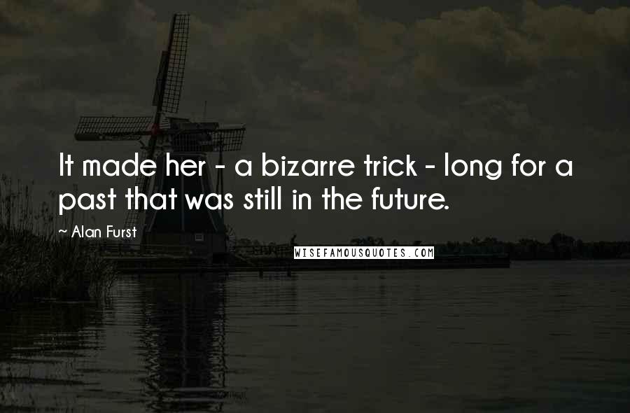 Alan Furst Quotes: It made her - a bizarre trick - long for a past that was still in the future.