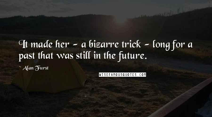 Alan Furst Quotes: It made her - a bizarre trick - long for a past that was still in the future.